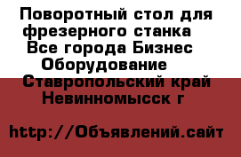 Поворотный стол для фрезерного станка. - Все города Бизнес » Оборудование   . Ставропольский край,Невинномысск г.